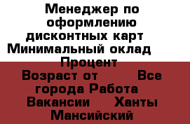 Менеджер по оформлению дисконтных карт  › Минимальный оклад ­ 20 000 › Процент ­ 20 › Возраст от ­ 20 - Все города Работа » Вакансии   . Ханты-Мансийский